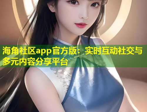 海角社区app官方版:实时互动社交与多元内容分享平台 第1张 海角社区app官方版:实时互动社交与多元内容分享平台 第1张