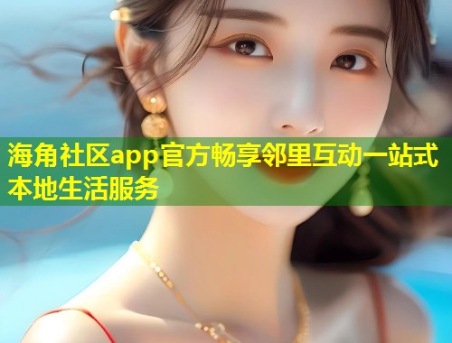 海角社区app官方畅享邻里互动一站式本地生活服务 第1张 海角社区app官方畅享邻里互动一站式本地生活服务 第1张