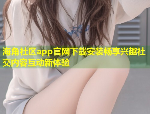 海角社区app官网下载安装畅享兴趣社交内容互动新体验 第1张 海角社区app官网下载安装畅享兴趣社交内容互动新体验 第1张