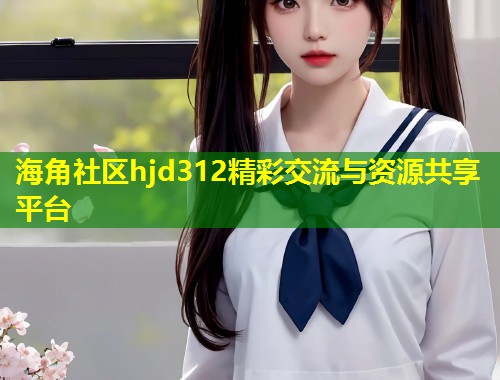 海角社区hjd312精彩交流与资源共享平台 第1张 海角社区hjd312精彩交流与资源共享平台 第1张