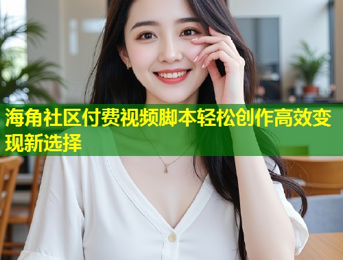 海角社区付费视频脚本轻松创作高效变现新选择 第1张 海角社区付费视频脚本轻松创作高效变现新选择 第1张