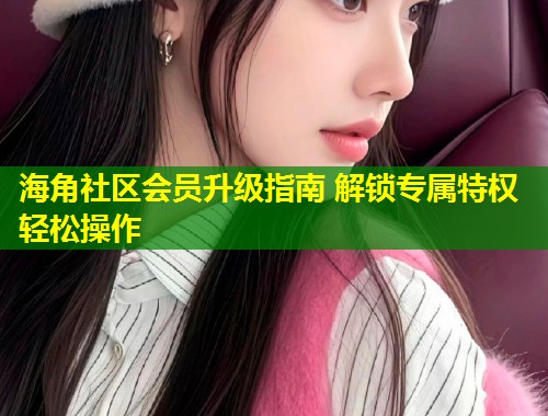 海角社区会员升级指南 解锁专属特权轻松操作 第1张 海角社区会员升级指南 解锁专属特权轻松操作 第1张
