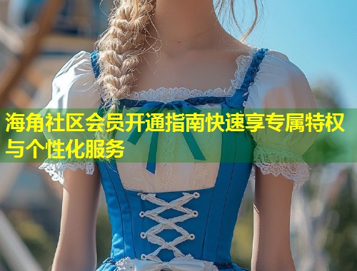 海角社区会员开通指南快速享专属特权与个性化服务 第1张 海角社区会员开通指南快速享专属特权与个性化服务 第1张