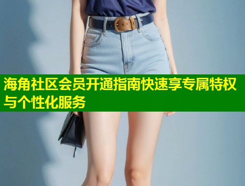 海角社区会员开通指南快速享专属特权与个性化服务 第2张 海角社区会员开通指南快速享专属特权与个性化服务 第2张