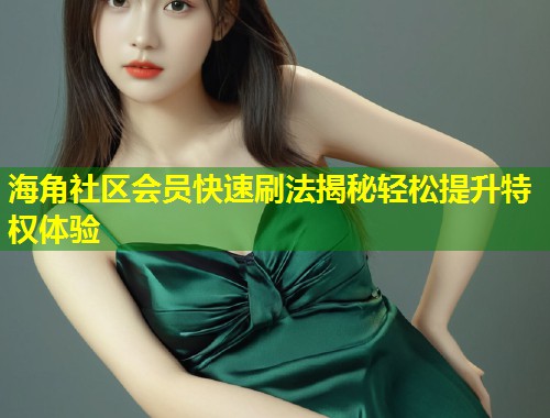 海角社区会员快速刷法揭秘轻松提升特权体验 第2张 海角社区会员快速刷法揭秘轻松提升特权体验 第2张