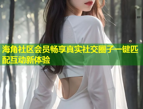 海角社区会员畅享真实社交圈子一键匹配互动新体验 第1张 海角社区会员畅享真实社交圈子一键匹配互动新体验 第1张