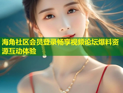 海角社区会员登录畅享视频论坛爆料资源互动体验 第2张 海角社区会员登录畅享视频论坛爆料资源互动体验 第2张