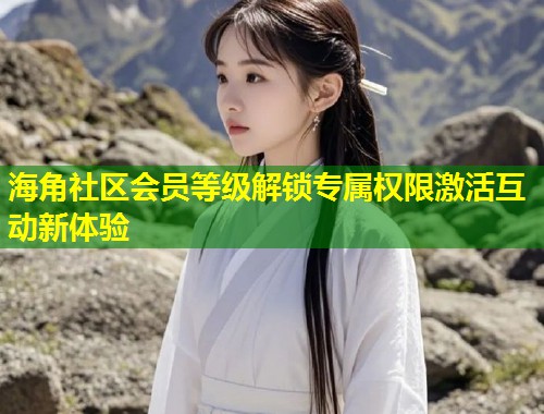 海角社区会员等级解锁专属权限激活互动新体验 第1张 海角社区会员等级解锁专属权限激活互动新体验 第1张