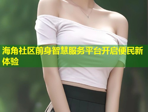 海角社区前身智慧服务平台开启便民新体验 第1张 海角社区前身智慧服务平台开启便民新体验 第1张