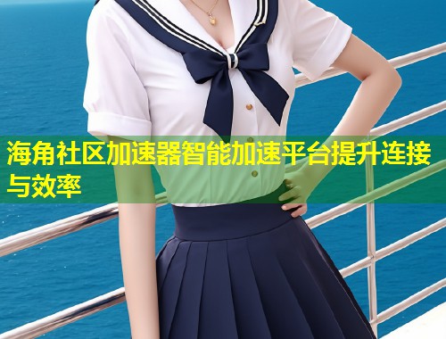 海角社区加速器智能加速平台提升连接与效率 第1张 海角社区加速器智能加速平台提升连接与效率 第1张