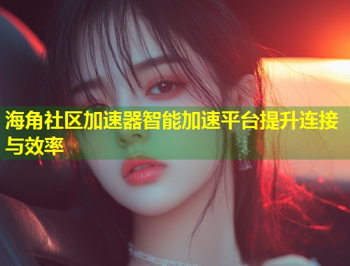 海角社区加速器智能加速平台提升连接与效率 第2张 海角社区加速器智能加速平台提升连接与效率 第2张