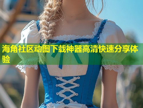 海角社区动图下载神器高清快速分享体验 第1张 海角社区动图下载神器高清快速分享体验 第1张