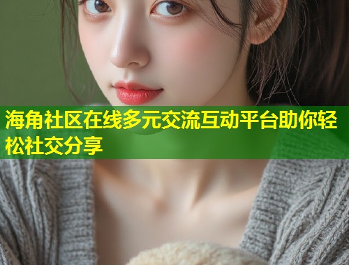 海角社区在线多元交流互动平台助你轻松社交分享 第1张 海角社区在线多元交流互动平台助你轻松社交分享 第1张
