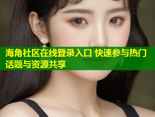 海角社区在线登录入口 快速参与热门话题与资源共享 第1张 海角社区在线登录入口 快速参与热门话题与资源共享 第1张