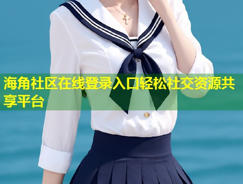 海角社区在线登录入口轻松社交资源共享平台 第1张 海角社区在线登录入口轻松社交资源共享平台 第1张