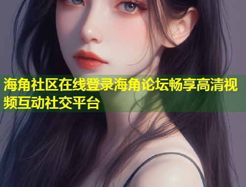 海角社区在线登录海角论坛畅享高清视频互动社交平台  第1张