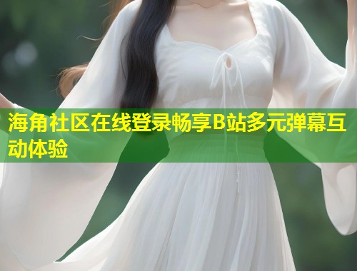 海角社区在线登录畅享B站多元弹幕互动体验 第1张 海角社区在线登录畅享B站多元弹幕互动体验 第1张