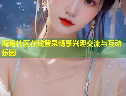 海角社区在线登录畅享兴趣交流与互动乐园 第1张 海角社区在线登录畅享兴趣交流与互动乐园 第1张