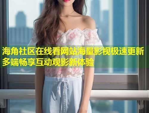 海角社区在线看网站海量影视极速更新多端畅享互动观影新体验 第1张 海角社区在线看网站海量影视极速更新多端畅享互动观影新体验 第1张