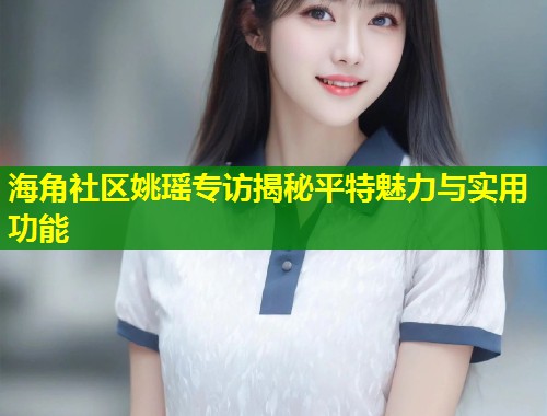 海角社区姚瑶专访揭秘平特魅力与实用功能 第2张 海角社区姚瑶专访揭秘平特魅力与实用功能 第2张