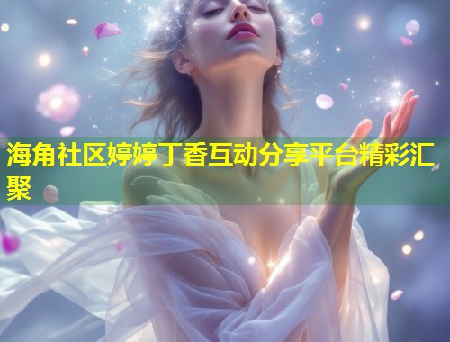 海角社区婷婷丁香互动分享平台精彩汇聚 第1张 海角社区婷婷丁香互动分享平台精彩汇聚 第1张