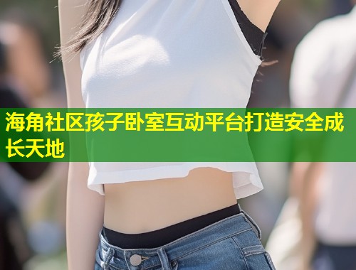海角社区孩子卧室互动平台打造安全成长天地  第2张