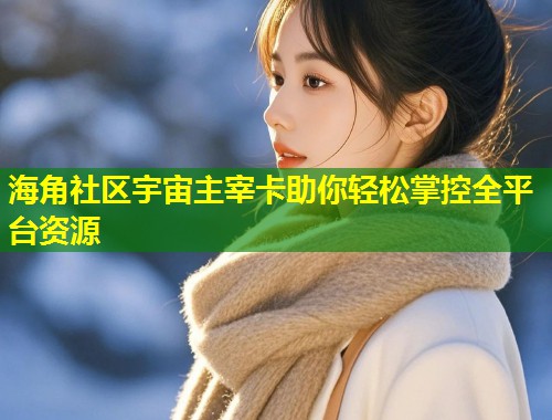 海角社区宇宙主宰卡助你轻松掌控全平台资源 第1张 海角社区宇宙主宰卡助你轻松掌控全平台资源 第1张