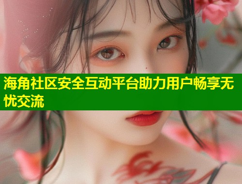 海角社区安全互动平台助力用户畅享无忧交流 第1张 海角社区安全互动平台助力用户畅享无忧交流 第1张