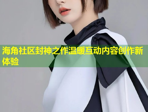 海角社区封神之作温暖互动内容创作新体验 第1张 海角社区封神之作温暖互动内容创作新体验 第1张