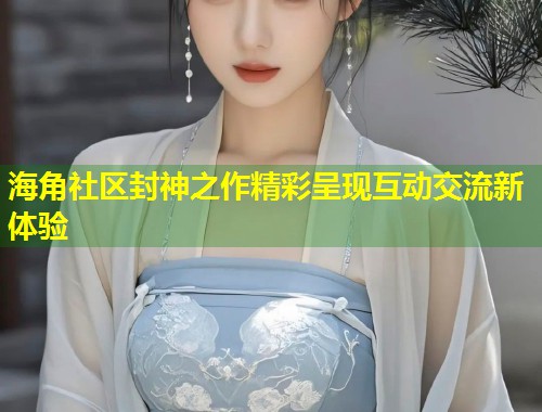 海角社区封神之作精彩呈现互动交流新体验  第1张