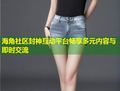 海角社区封神互动平台畅享多元内容与即时交流 第1张 海角社区封神互动平台畅享多元内容与即时交流 第1张