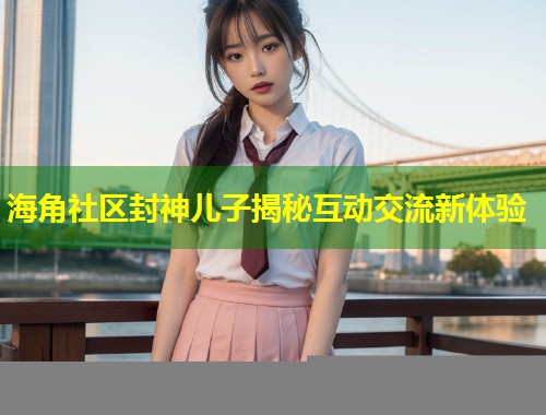 海角社区封神儿子揭秘互动交流新体验 第1张 海角社区封神儿子揭秘互动交流新体验 第1张