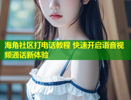 海角社区打电话教程 快速开启语音视频通话新体验 第1张 海角社区打电话教程 快速开启语音视频通话新体验 第1张