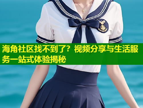 海角社区找不到了?视频分享与生活服务一站式体验揭秘 第1张 海角社区找不到了?视频分享与生活服务一站式体验揭秘 第1张