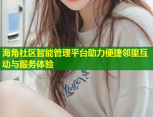 海角社区智能管理平台助力便捷邻里互动与服务体验 第1张 海角社区智能管理平台助力便捷邻里互动与服务体验 第1张