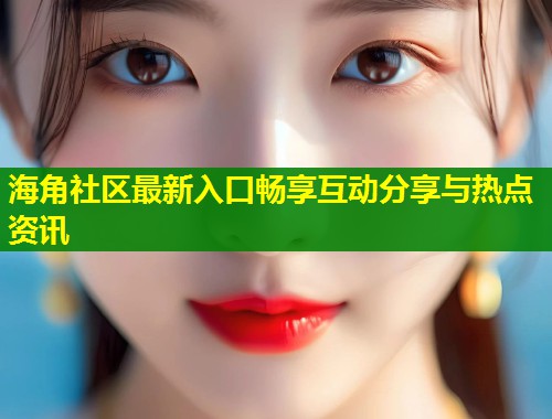 海角社区最新入口畅享互动分享与热点资讯 第1张 海角社区最新入口畅享互动分享与热点资讯 第1张