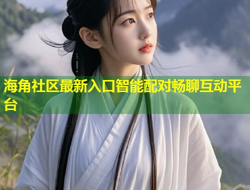 海角社区最新入口智能配对畅聊互动平台  第1张