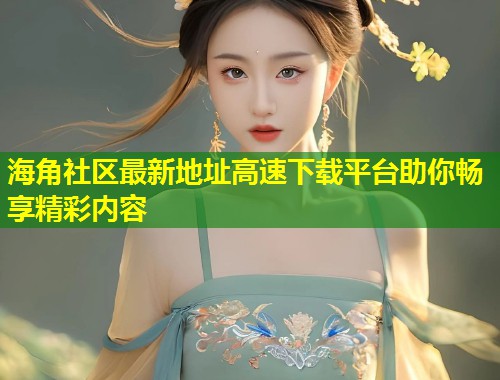 海角社区最新地址高速下载平台助你畅享精彩内容 第1张 海角社区最新地址高速下载平台助你畅享精彩内容 第1张