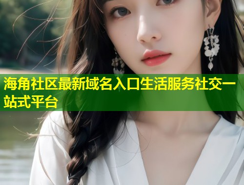 海角社区最新域名入口生活服务社交一站式平台 第2张 海角社区最新域名入口生活服务社交一站式平台 第2张