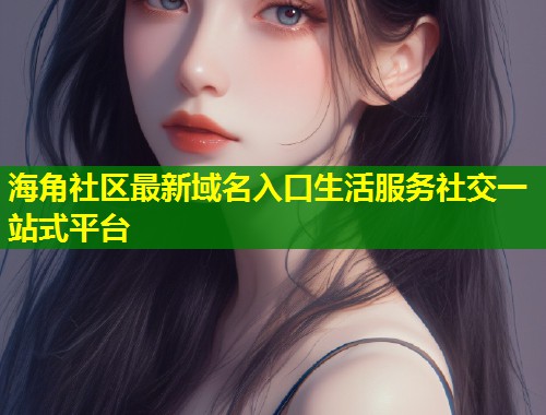 海角社区最新域名入口生活服务社交一站式平台 第1张 海角社区最新域名入口生活服务社交一站式平台 第1张