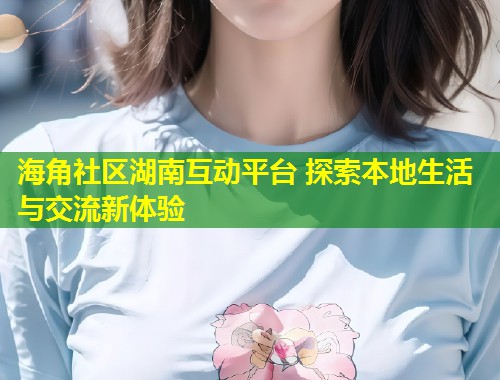 海角社区湖南互动平台 探索本地生活与交流新体验 第1张 海角社区湖南互动平台 探索本地生活与交流新体验 第1张