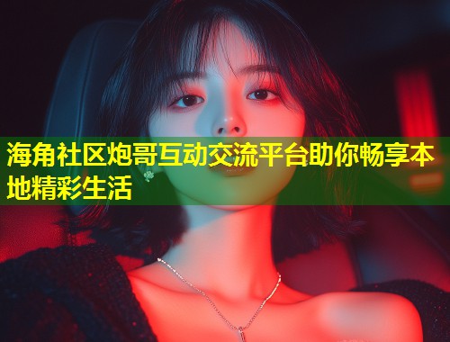 海角社区炮哥互动交流平台助你畅享本地精彩生活 第1张 海角社区炮哥互动交流平台助你畅享本地精彩生活 第1张