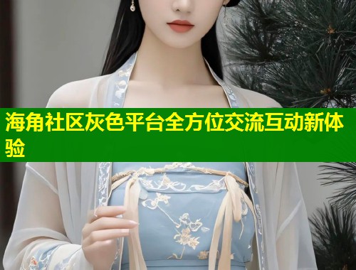 海角社区灰色平台全方位交流互动新体验 第2张 海角社区灰色平台全方位交流互动新体验 第2张