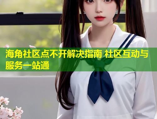 海角社区点不开解决指南 社区互动与服务一站通 第1张 海角社区点不开解决指南 社区互动与服务一站通 第1张