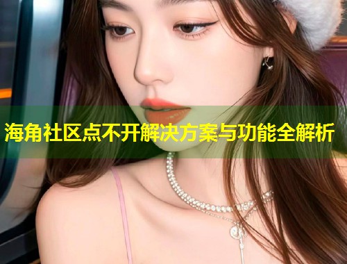 海角社区点不开解决方案与功能全解析 第1张 海角社区点不开解决方案与功能全解析 第1张