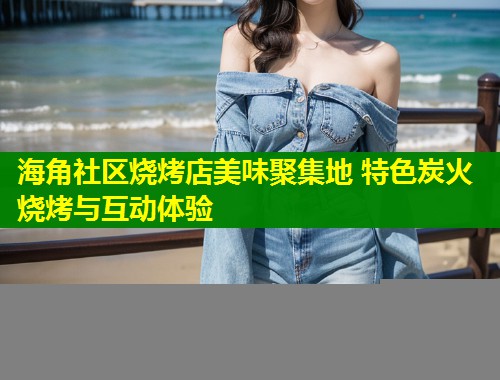 海角社区烧烤店美味聚集地 特色炭火烧烤与互动体验 第1张 海角社区烧烤店美味聚集地 特色炭火烧烤与互动体验 第1张