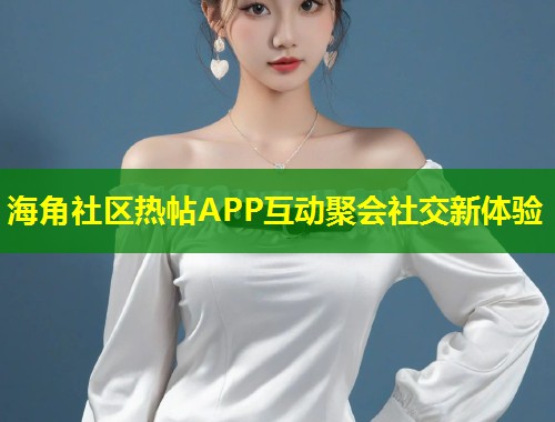 海角社区热帖APP互动聚会社交新体验 第1张 海角社区热帖APP互动聚会社交新体验 第1张