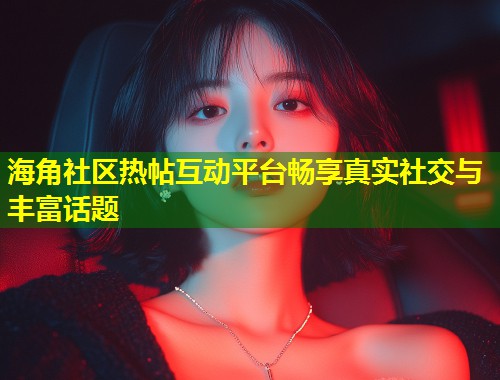海角社区热帖互动平台畅享真实社交与丰富话题 第1张 海角社区热帖互动平台畅享真实社交与丰富话题 第1张