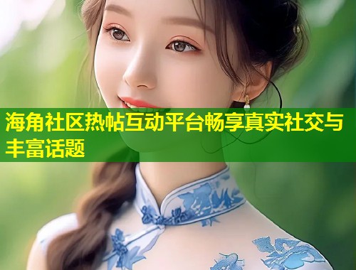 海角社区热帖互动平台畅享真实社交与丰富话题 第2张 海角社区热帖互动平台畅享真实社交与丰富话题 第2张