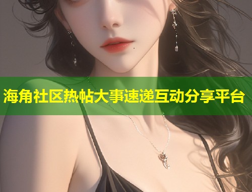 海角社区热帖大事速递互动分享平台 第1张 海角社区热帖大事速递互动分享平台 第1张